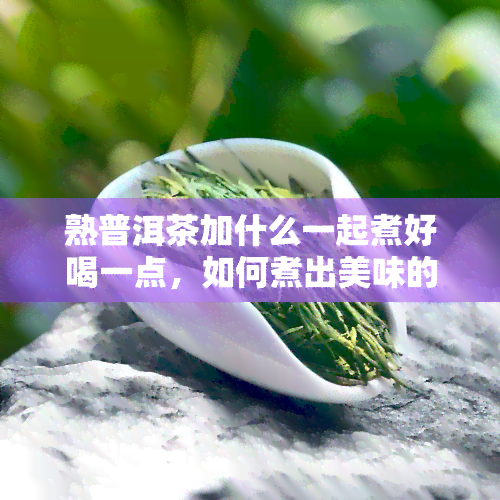 熟普洱茶加什么一起煮好喝一点，如何煮出美味的熟普洱茶？加什么配料更佳？