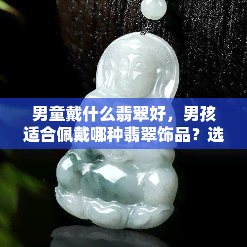 男童戴什么翡翠好，男孩适合佩戴哪种翡翠饰品？选购指南