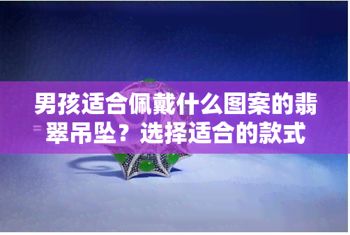 男孩适合佩戴什么图案的翡翠吊坠？选择适合的款式和图案让你更帅气！