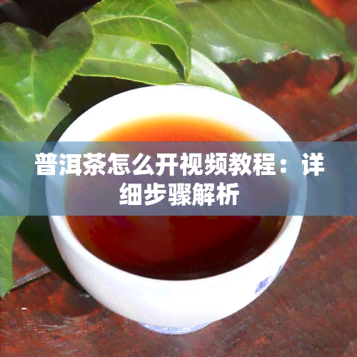 普洱茶怎么开视频教程：详细步骤解析