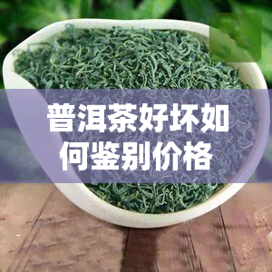 普洱茶好坏如何鉴别价格？详解区分方法与技巧