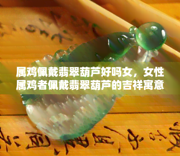 属鸡佩戴翡翠葫芦好吗女，女性属鸡者佩戴翡翠葫芦的吉祥寓意解析