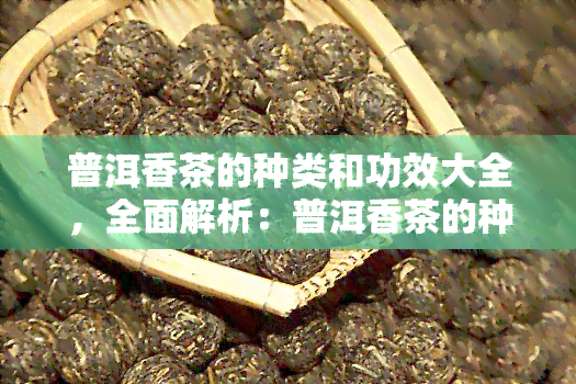 普洱香茶的种类和功效大全，全面解析：普洱香茶的种类与神奇功效