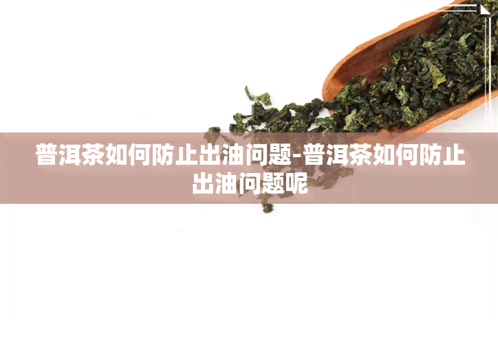 普洱茶如何防止出油问题-普洱茶如何防止出油问题呢