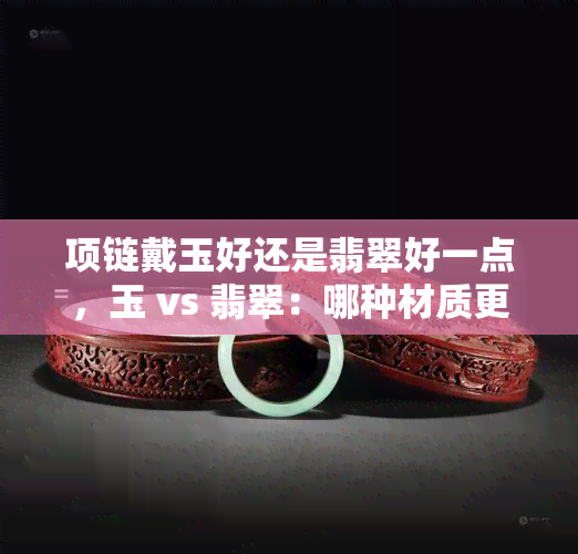 项链戴玉好还是翡翠好一点，玉 vs 翡翠：哪种材质更适合做项链？