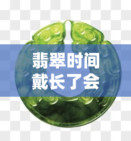 翡翠时间戴长了会变好吗？探讨长时间佩戴对翡翠的影响