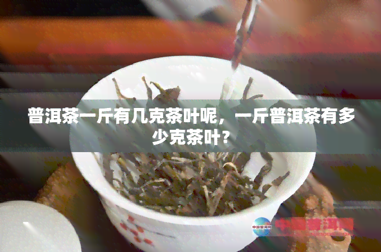 普洱茶一斤有几克茶叶呢，一斤普洱茶有多少克茶叶？