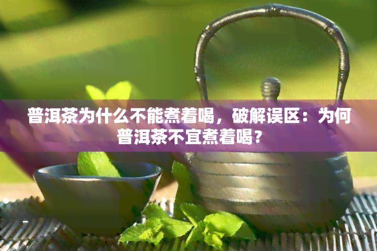 普洱茶为什么不能煮着喝，破解误区：为何普洱茶不宜煮着喝？