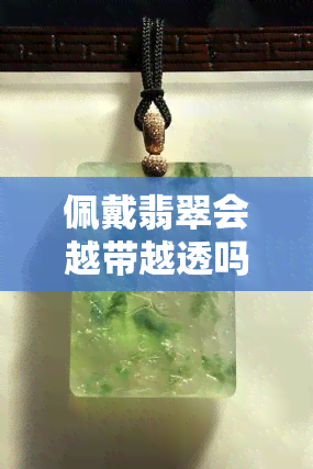 佩戴翡翠会越带越透吗？图片展示真实变化，探讨是否会变色及越来越透的可能性