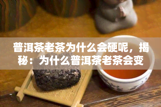 普洱茶老茶为什么会硬呢，揭秘：为什么普洱茶老茶会变硬？