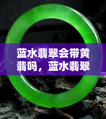 蓝水翡翠会带黄翡吗，蓝水翡翠是否可能带有黄翡？探究其可能性与原因