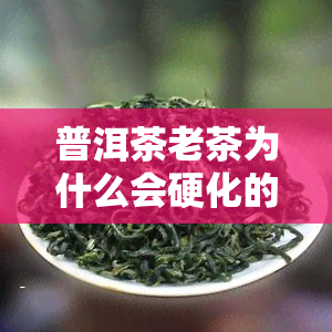 普洱茶老茶为什么会硬化的原因，揭秘普洱茶老茶硬化的背后原因