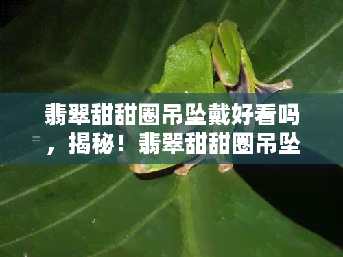 翡翠甜甜圈吊坠戴好看吗，揭秘！翡翠甜甜圈吊坠如何搭配更出彩？