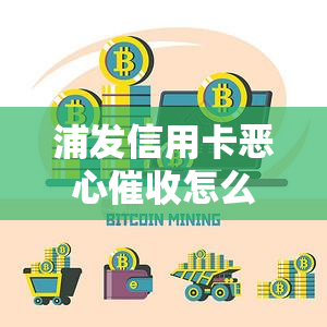 浦发信用卡恶心怎么投诉，如何投诉浦发银行信用卡的恶心行为？