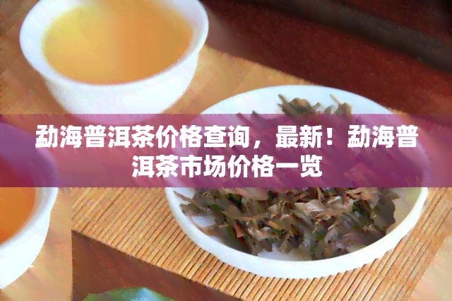 勐海普洱茶价格查询，最新！勐海普洱茶市场价格一览