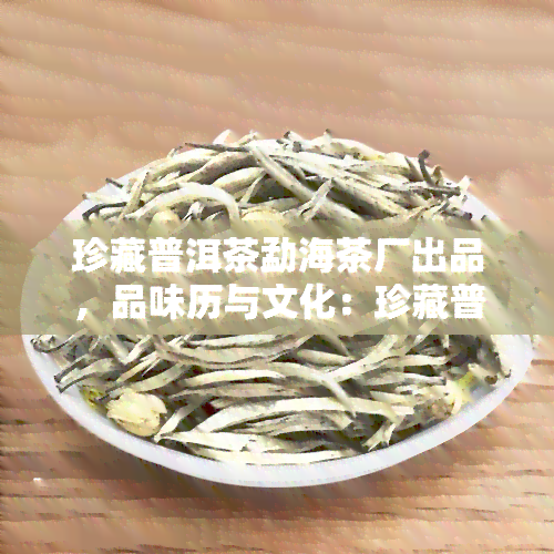 珍藏普洱茶勐海茶厂出品，品味历与文化：珍藏普洱茶勐海茶厂出品