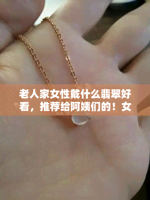 老人家女性戴什么翡翠好看，推荐给阿姨们的！女士佩戴哪些翡翠饰品更显优雅？