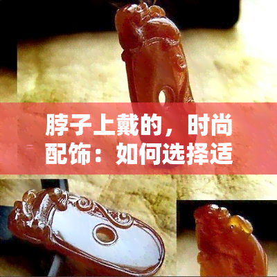 脖子上戴的，时尚配饰：如何选择适合你脖子上的饰品？