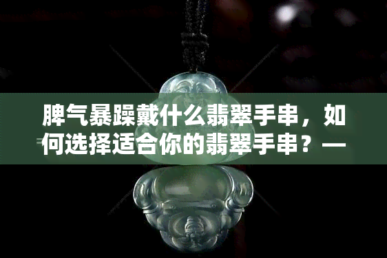 脾气暴躁戴什么翡翠手串，如何选择适合你的翡翠手串？——脾气暴躁者的更佳选择