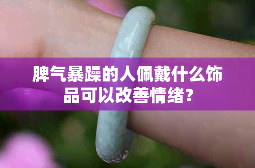 脾气暴躁的人佩戴什么饰品可以改善情绪？