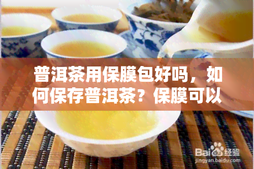 普洱茶用保膜包好吗，如何保存普洱茶？保膜可以吗？