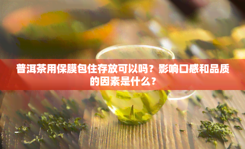 普洱茶用保膜包住存放可以吗？影响口感和品质的因素是什么？