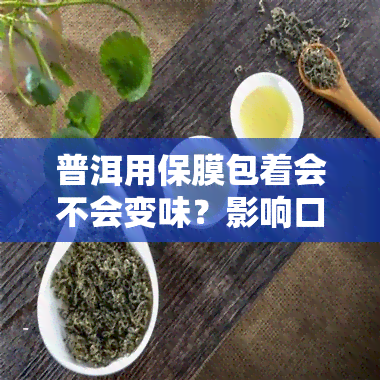 普洱用保膜包着会不会变味？影响口感的原因及解决办法