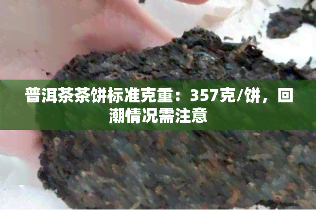 普洱茶茶饼标准克重：357克/饼，回潮情况需注意