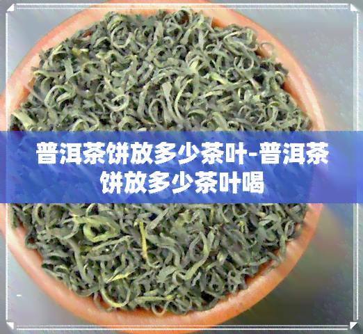 普洱茶饼放多少茶叶-普洱茶饼放多少茶叶喝