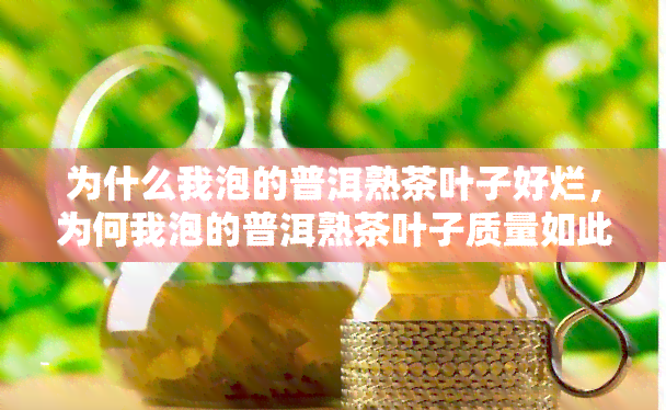 为什么我泡的普洱熟茶叶子好烂，为何我泡的普洱熟茶叶子质量如此差？