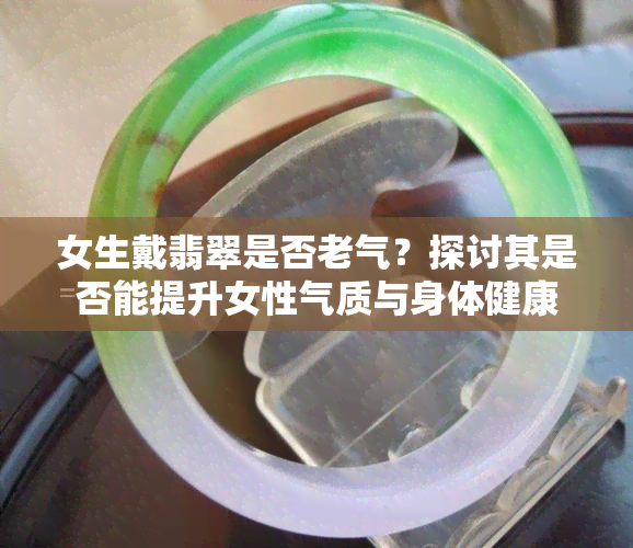 女生戴翡翠是否老气？探讨其是否能提升女性气质与身体健康