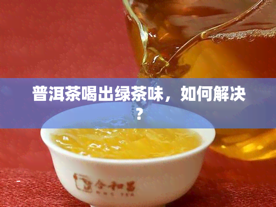 普洱茶喝出绿茶味，如何解决？