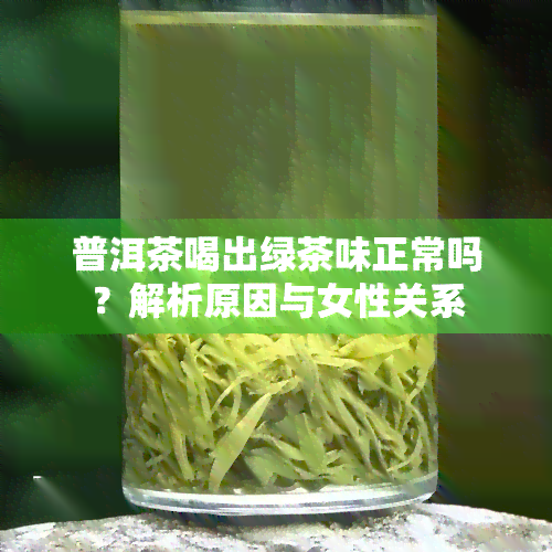 普洱茶喝出绿茶味正常吗？解析原因与女性关系