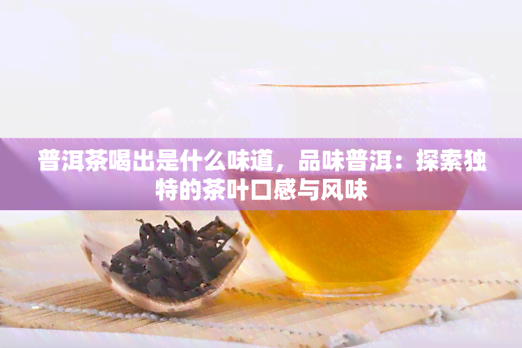 普洱茶喝出是什么味道，品味普洱：探索独特的茶叶口感与风味