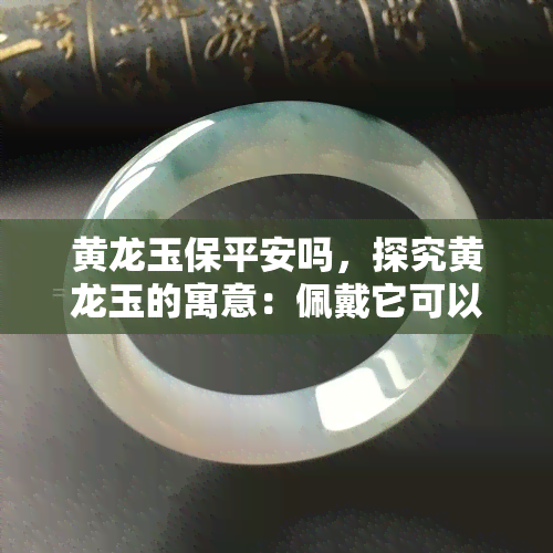 黄龙玉保平安吗，探究黄龙玉的寓意：佩戴它可以带来平安吗？