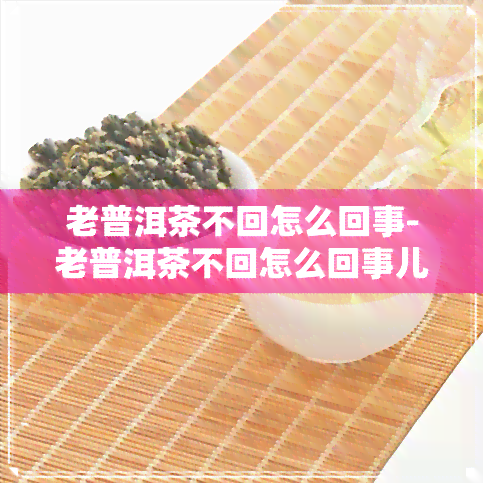 老普洱茶不回怎么回事-老普洱茶不回怎么回事儿