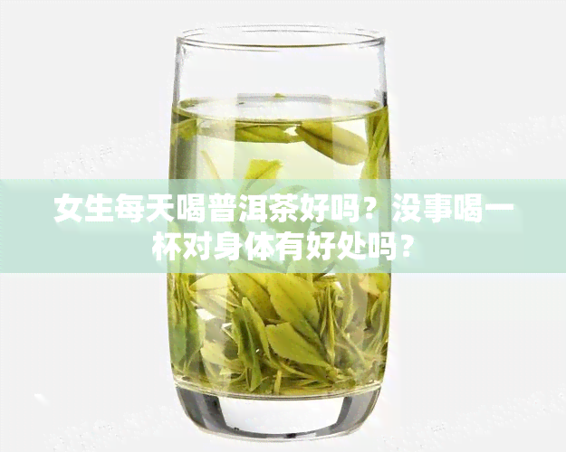 女生每天喝普洱茶好吗？没事喝一杯对身体有好处吗？