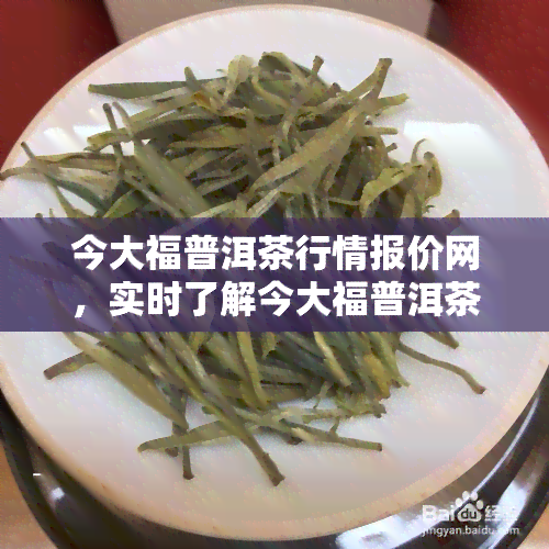 今大福普洱茶行情报价网，实时了解今大福普洱茶价格走势，尽在今大福普洱茶行情报价网！