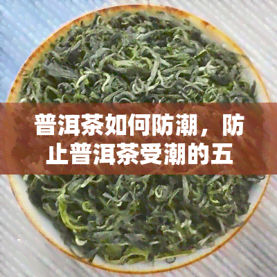 普洱茶如何防潮，防止普洱茶受潮的五大方法