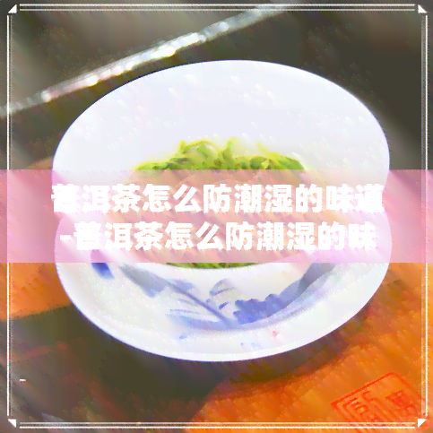 普洱茶怎么防潮湿的味道-普洱茶怎么防潮湿的味道呢