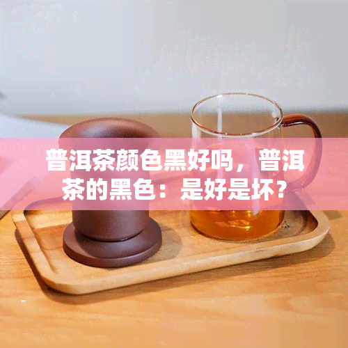 普洱茶颜色黑好吗，普洱茶的黑色：是好是坏？