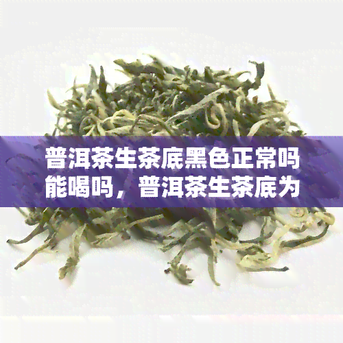 普洱茶生茶底黑色正常吗能喝吗，普洱茶生茶底为什么是黑色的？是否能饮用？