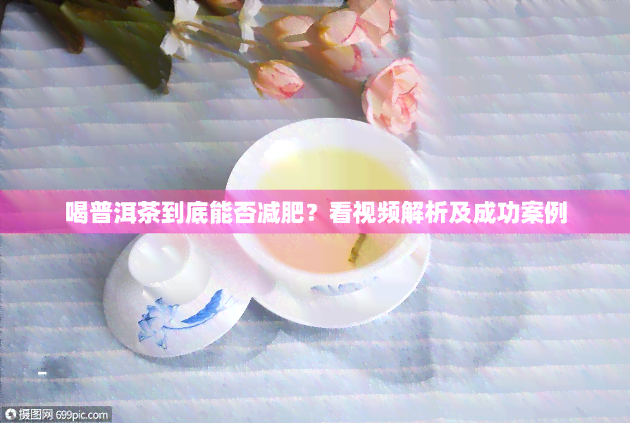 喝普洱茶到底能否减肥？看视频解析及成功案例