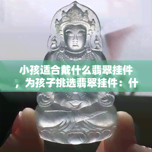 小孩适合戴什么翡翠挂件，为孩子挑选翡翠挂件：什么样的款式最适合？