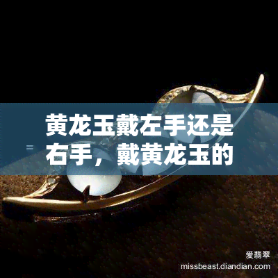 黄龙玉戴左手还是右手，戴黄龙玉的正确方式：应该戴在左手还是右手？