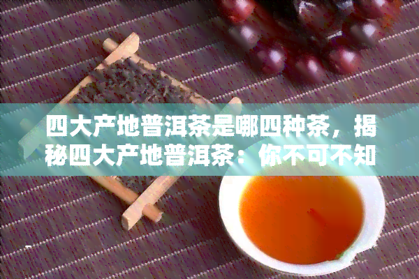 四大产地普洱茶是哪四种茶，揭秘四大产地普洱茶：你不可不知的茶叶珍品