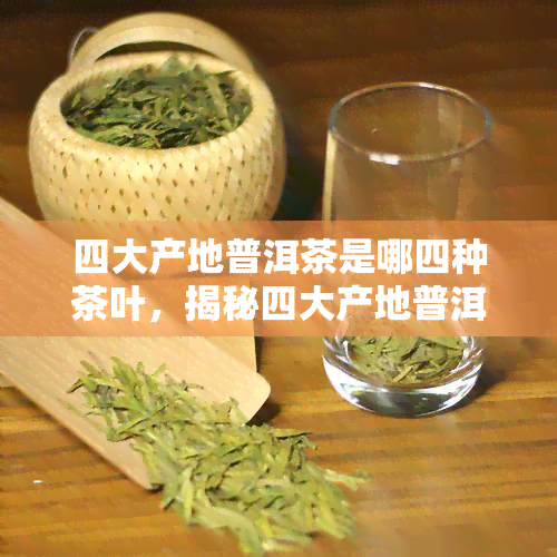 四大产地普洱茶是哪四种茶叶，揭秘四大产地普洱茶：你不可不知的茶叶品种