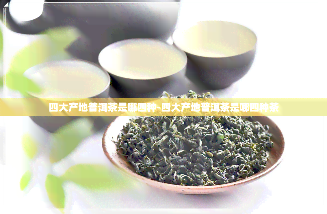 四大产地普洱茶是哪四种-四大产地普洱茶是哪四种茶