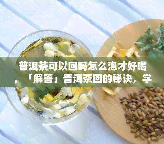 普洱茶可以回吗怎么泡才好喝，「解答」普洱茶回的秘诀，学会这个方法，泡出好喝的普洱茶！