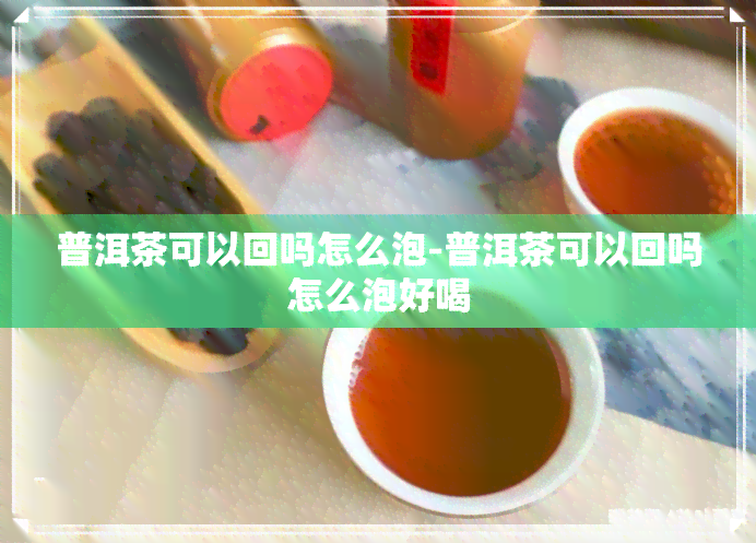 普洱茶可以回吗怎么泡-普洱茶可以回吗怎么泡好喝